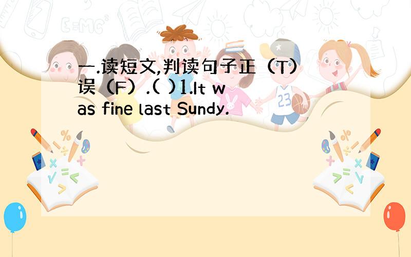 一.读短文,判读句子正（T）误（F）.( )1.It was fine last Sundy.