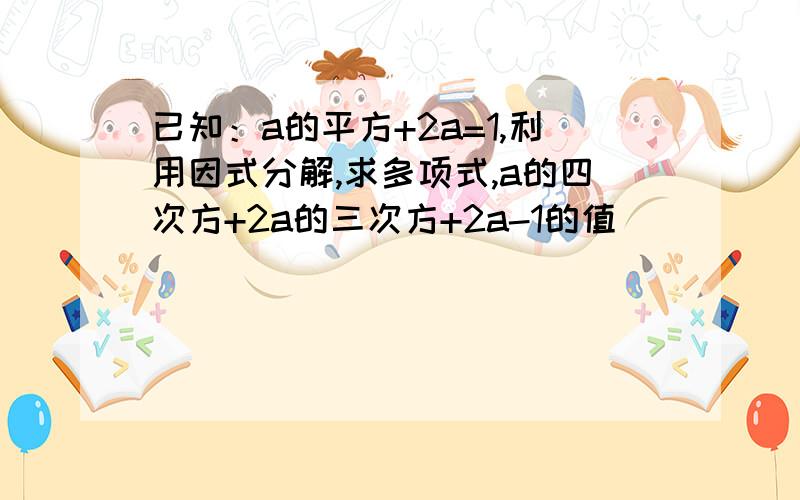 已知：a的平方+2a=1,利用因式分解,求多项式,a的四次方+2a的三次方+2a-1的值