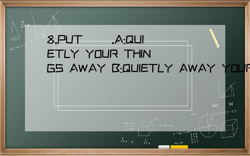 8.PUT __.A:QUIETLY YOUR THINGS AWAY B:QUIETLY AWAY YOUR THIN