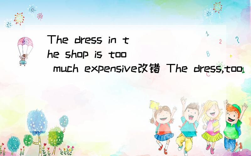 The dress in the shop is too much expensive改错 The dress,too