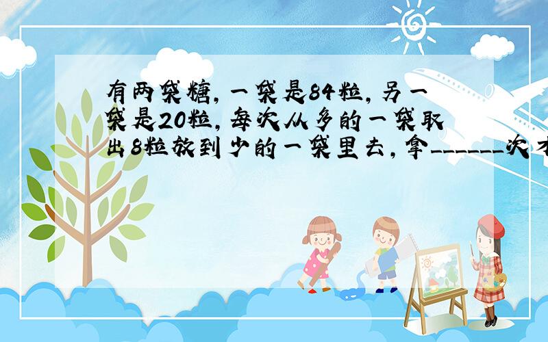 有两袋糖，一袋是84粒，另一袋是20粒，每次从多的一袋取出8粒放到少的一袋里去，拿______次才能使两袋糖同样多？