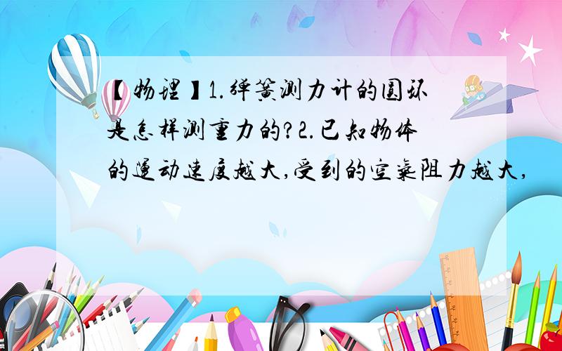 【物理】1.弹簧测力计的圆环是怎样测重力的?2.已知物体的运动速度越大,受到的空气阻力越大,