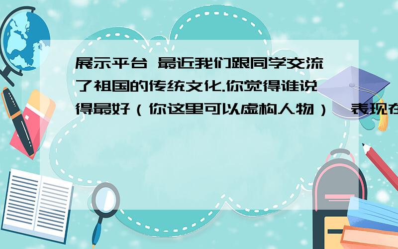 展示平台 最近我们跟同学交流了祖国的传统文化.你觉得谁说得最好（你这里可以虚构人物）,表现在哪些方面呢?请用一段流畅的话