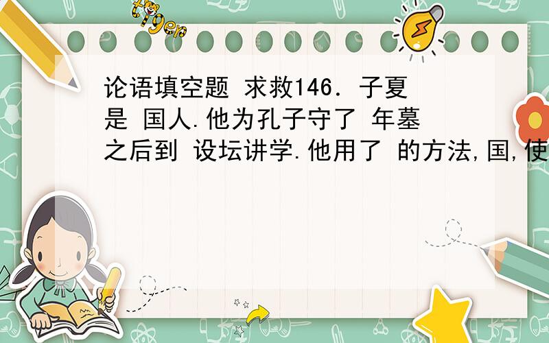 论语填空题 求救146．子夏是 国人.他为孔子守了 年墓之后到 设坛讲学.他用了 的方法,国,使秦国打消了进攻该国的计划