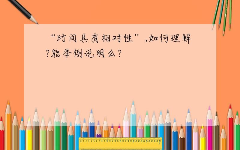 “时间具有相对性”,如何理解?能举例说明么?