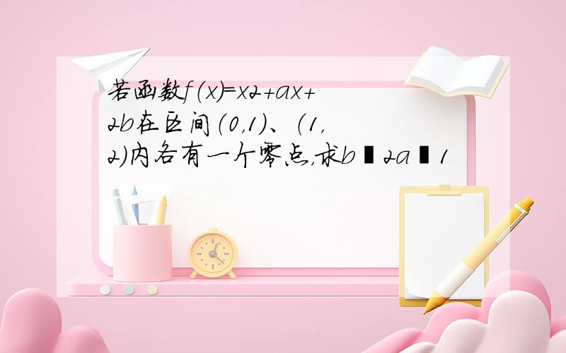 若函数f（x）=x2+ax+2b在区间（0，1）、（1，2）内各有一个零点，求b−2a−1