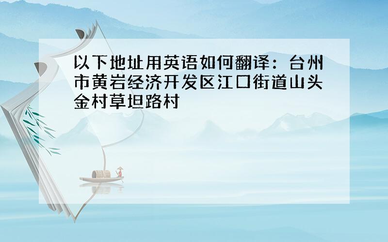 以下地址用英语如何翻译：台州市黄岩经济开发区江口街道山头金村草坦路村