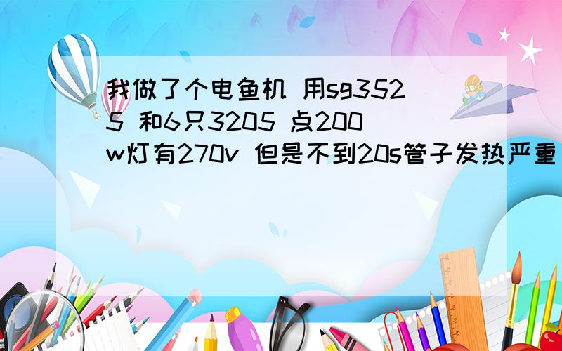 我做了个电鱼机 用sg3525 和6只3205 点200w灯有270v 但是不到20s管子发热严重 不敢再试