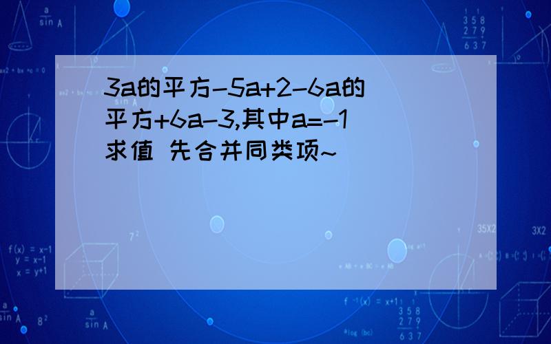 3a的平方-5a+2-6a的平方+6a-3,其中a=-1求值 先合并同类项~