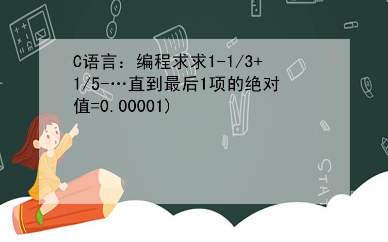 C语言：编程求求1-1/3+1/5-…直到最后1项的绝对值=0.00001)