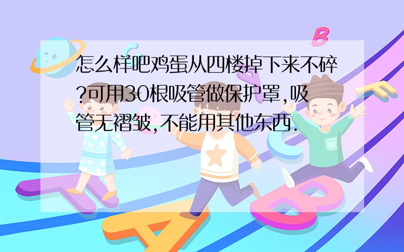 怎么样吧鸡蛋从四楼掉下来不碎?可用30根吸管做保护罩,吸管无褶皱,不能用其他东西.