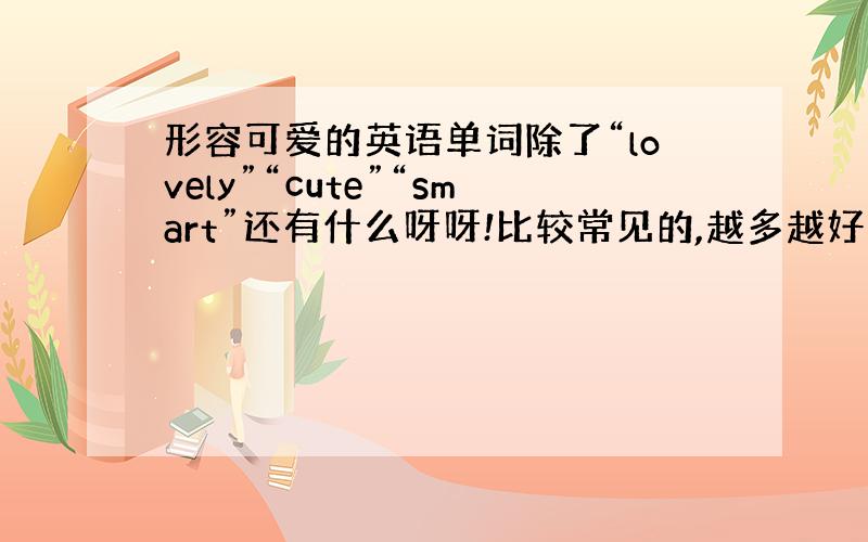 形容可爱的英语单词除了“lovely”“cute”“smart”还有什么呀呀!比较常见的,越多越好＞＞最好有精确的翻译,