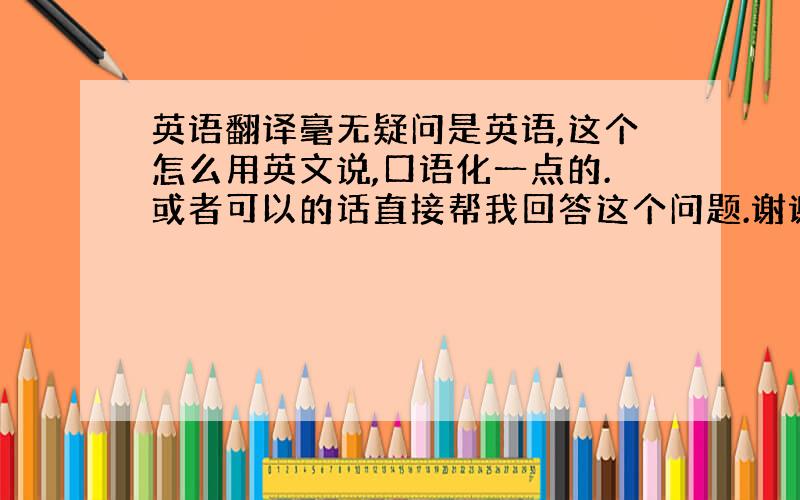 英语翻译毫无疑问是英语,这个怎么用英文说,口语化一点的.或者可以的话直接帮我回答这个问题.谢谢Can you tell