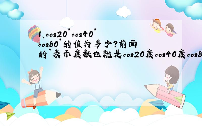 1、cos20'cos40'cos80'的值为多少?前面的’表示度数也就是cos20度cos40度cos80度的乘积是多