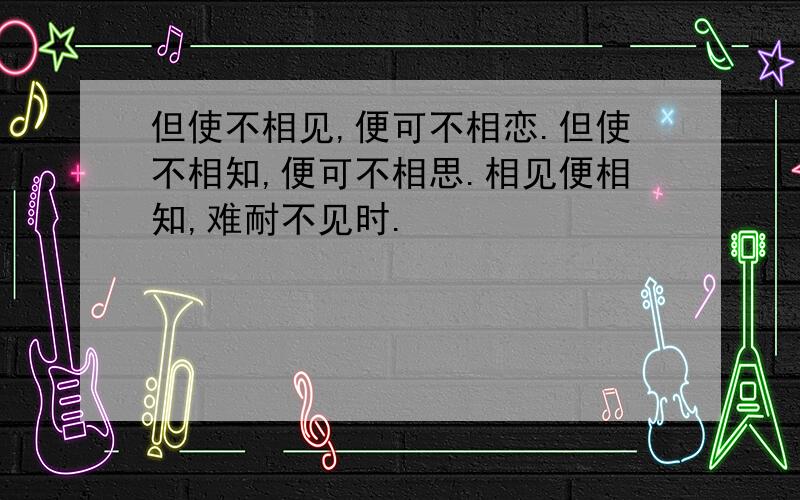 但使不相见,便可不相恋.但使不相知,便可不相思.相见便相知,难耐不见时.