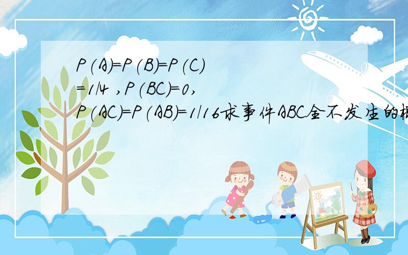 P(A)=P(B)=P(C)=1/4 ,P(BC)=0,P(AC)=P(AB)=1/16求事件ABC全不发生的概率