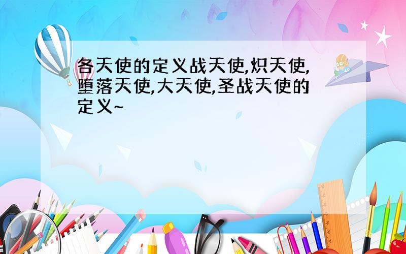 各天使的定义战天使,炽天使,堕落天使,大天使,圣战天使的定义~