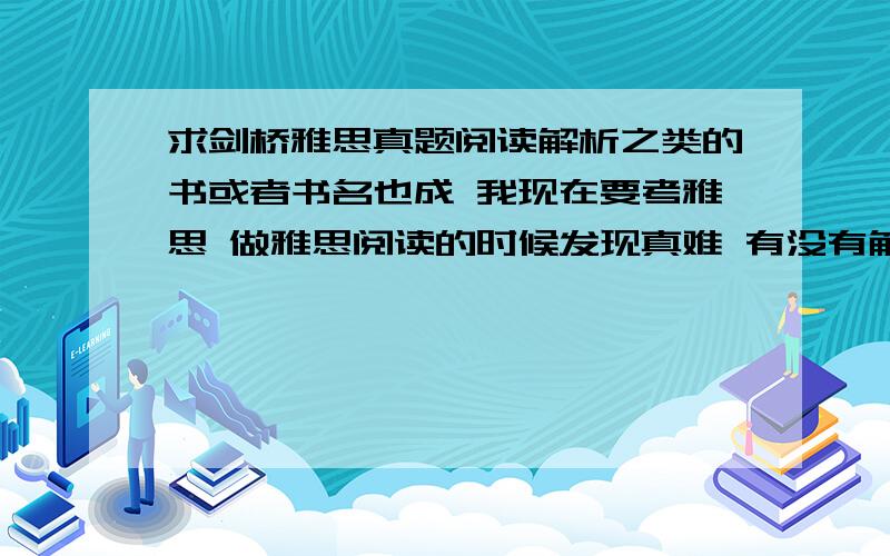 求剑桥雅思真题阅读解析之类的书或者书名也成 我现在要考雅思 做雅思阅读的时候发现真难 有没有解析