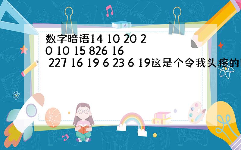 数字暗语14 10 20 20 10 15 826 16 227 16 19 6 23 6 19这是个令我头疼的暗语,是