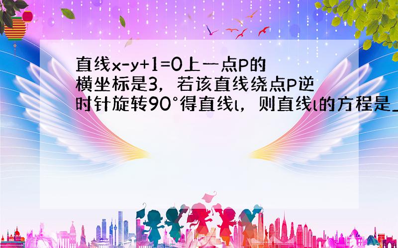 直线x-y+1=0上一点P的横坐标是3，若该直线绕点P逆时针旋转90°得直线l，则直线l的方程是______．