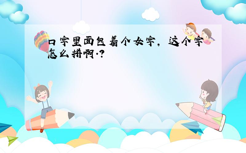 口字里面包着个女字, 这个字怎么拼啊.?