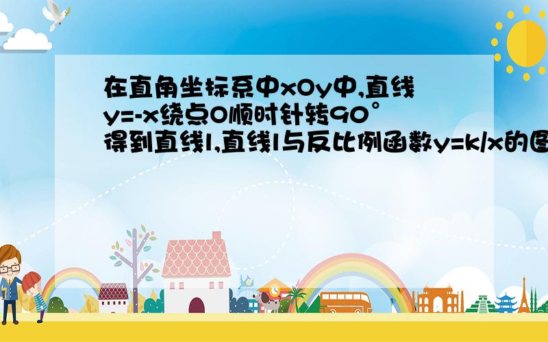 在直角坐标系中xOy中,直线y=-x绕点O顺时针转90°得到直线l,直线l与反比例函数y=k/x的图像的一个交点为A