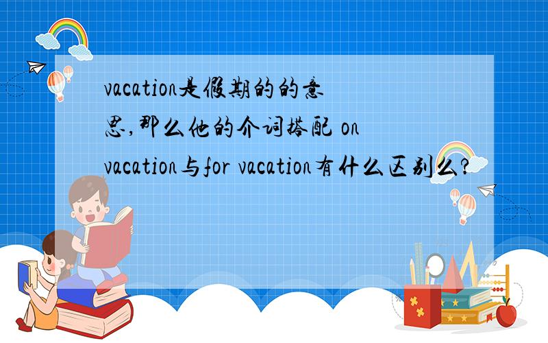 vacation是假期的的意思,那么他的介词搭配 on vacation与for vacation有什么区别么?