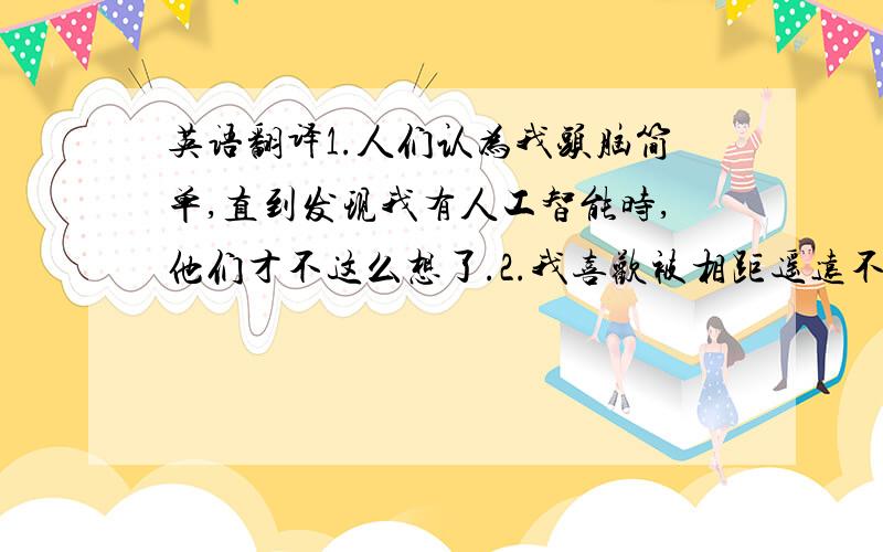 英语翻译1.人们认为我头脑简单,直到发现我有人工智能时,他们才不这么想了.2.我喜欢被相距遥远不能交谈的人们用来彼此联系