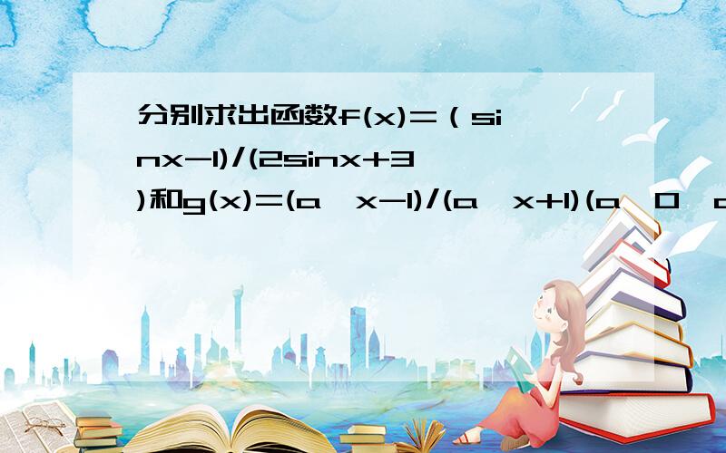 分别求出函数f(x)=（sinx-1)/(2sinx+3)和g(x)=(a^x-1)/(a^x+1)(a>0,a≠1）的