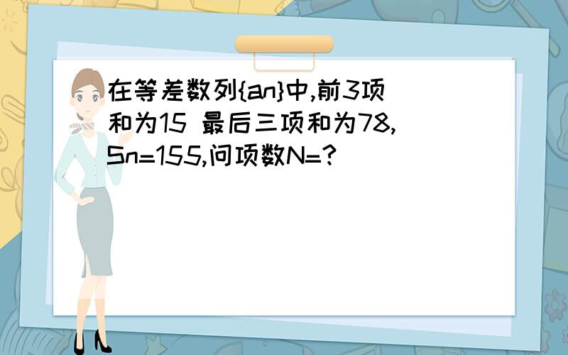 在等差数列{an}中,前3项和为15 最后三项和为78,Sn=155,问项数N=?