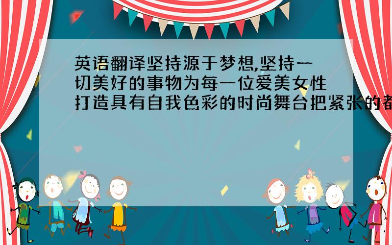 英语翻译坚持源于梦想,坚持一切美好的事物为每一位爱美女性打造具有自我色彩的时尚舞台把紧张的都市生活气息融化在我们清新的格