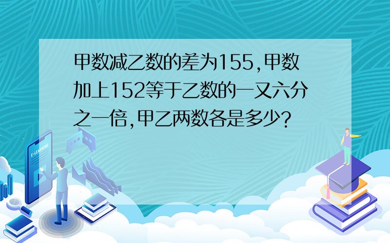 甲数减乙数的差为155,甲数加上152等于乙数的一又六分之一倍,甲乙两数各是多少?