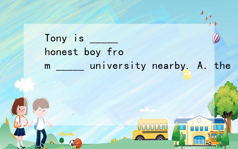 Tony is _____ honest boy from _____ university nearby. A．the