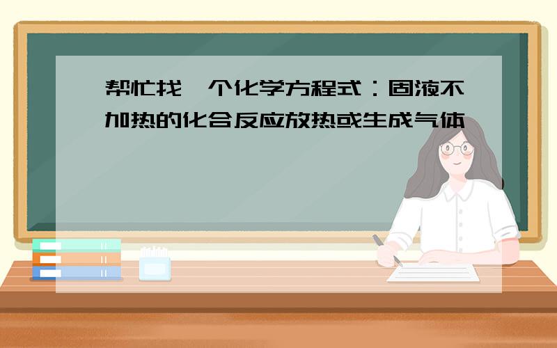 帮忙找一个化学方程式：固液不加热的化合反应放热或生成气体