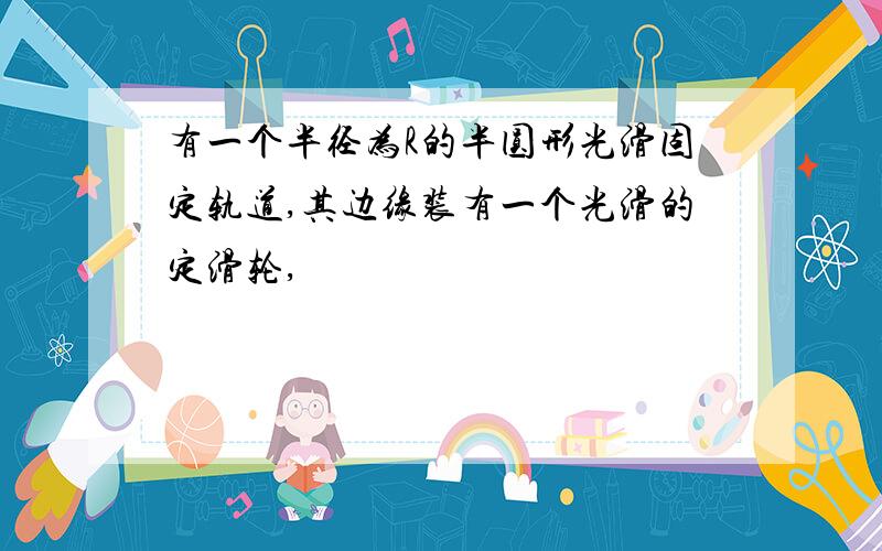 有一个半径为R的半圆形光滑固定轨道,其边缘装有一个光滑的定滑轮,