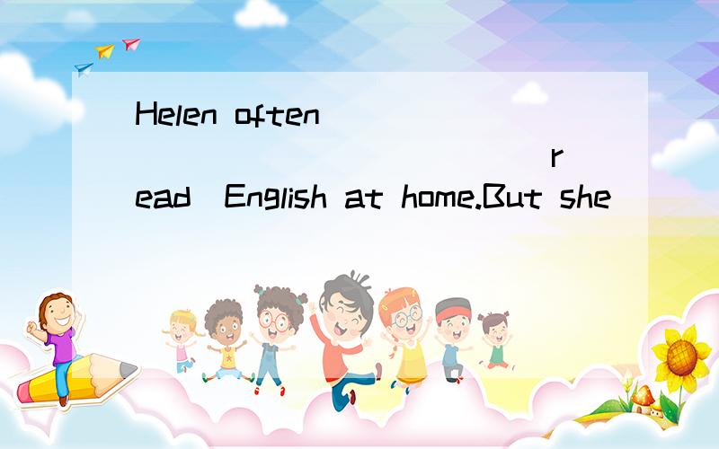 Helen often______ ________(read)English at home.But she_____