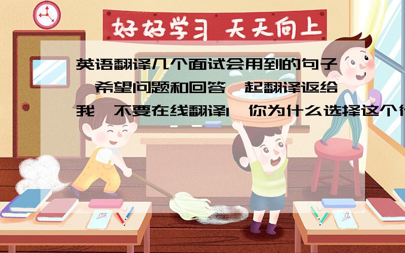 英语翻译几个面试会用到的句子,希望问题和回答一起翻译返给我,不要在线翻译1、你为什么选择这个行业?喜欢这个行业的工作环境