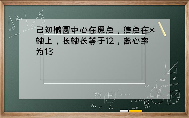 已知椭圆中心在原点，焦点在x轴上，长轴长等于12，离心率为13．