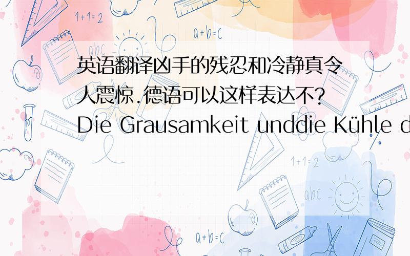 英语翻译凶手的残忍和冷静真令人震惊.德语可以这样表达不?Die Grausamkeit unddie Kühle des