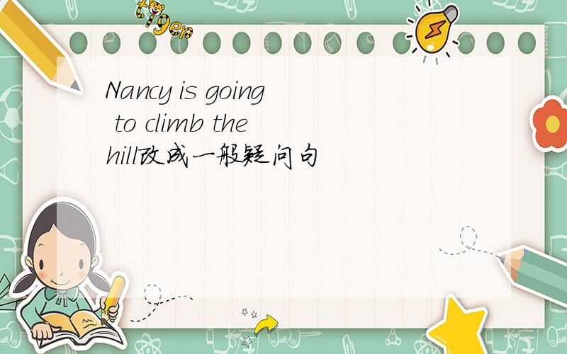 Nancy is going to climb the hill改成一般疑问句