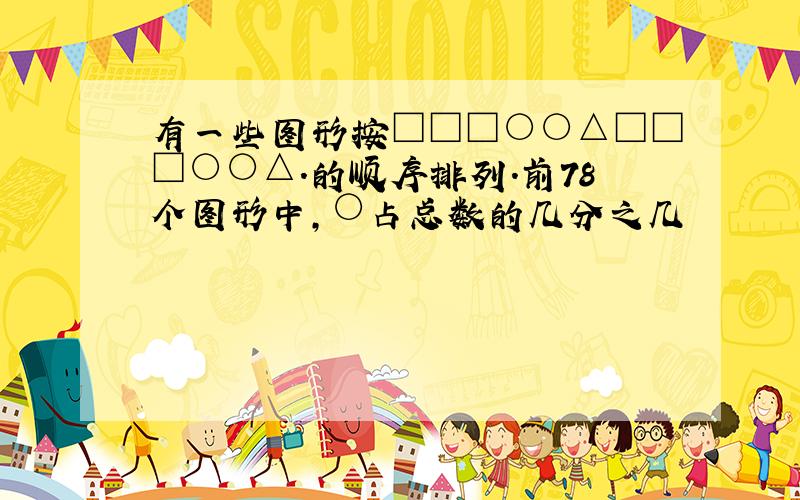 有一些图形按□□□○○△□□□○○△.的顺序排列.前78个图形中,○占总数的几分之几