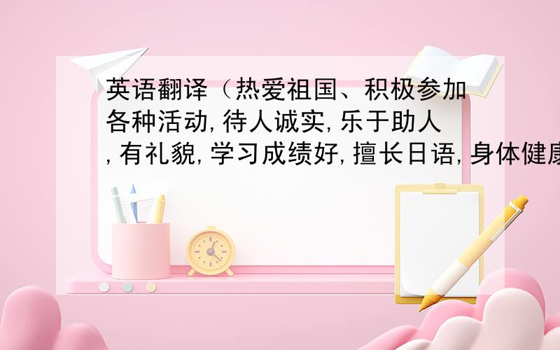 英语翻译（热爱祖国、积极参加各种活动,待人诚实,乐于助人,有礼貌,学习成绩好,擅长日语,身体健康,老师同学们都认为她是最