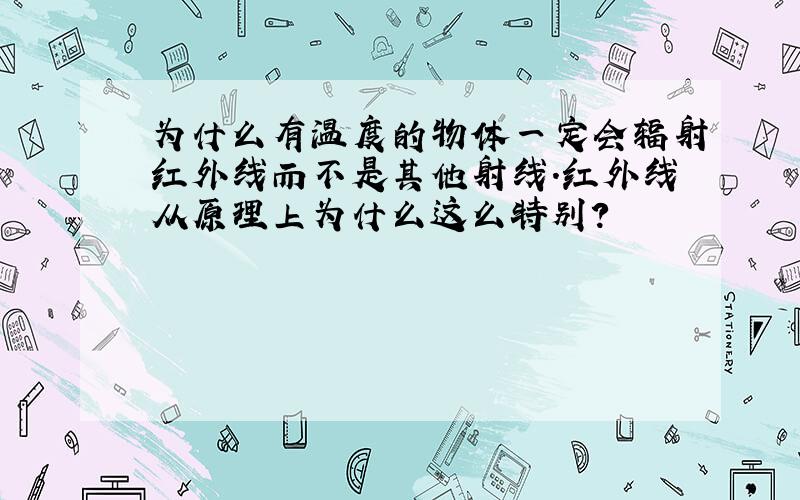 为什么有温度的物体一定会辐射红外线而不是其他射线.红外线从原理上为什么这么特别?