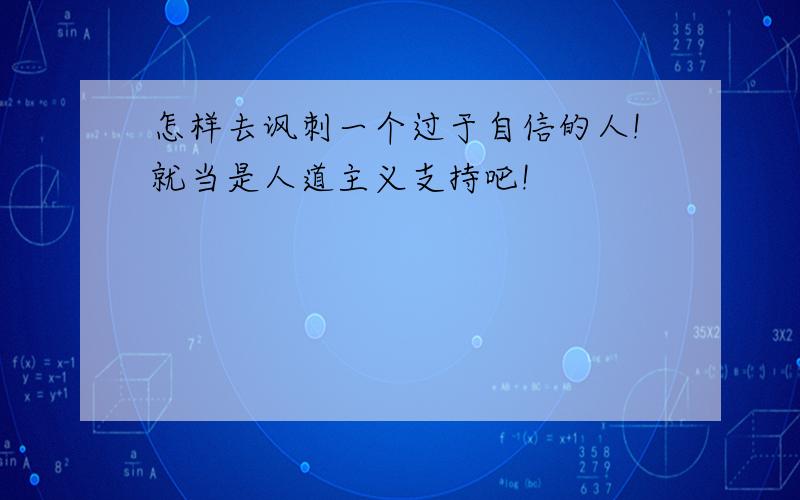 怎样去讽刺一个过于自信的人!就当是人道主义支持吧!