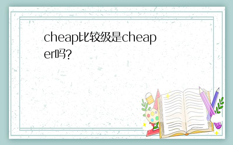 cheap比较级是cheaper吗?