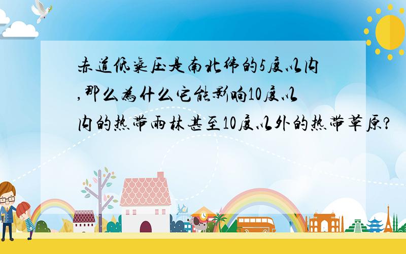 赤道低气压是南北纬的5度以内,那么为什么它能影响10度以内的热带雨林甚至10度以外的热带草原?