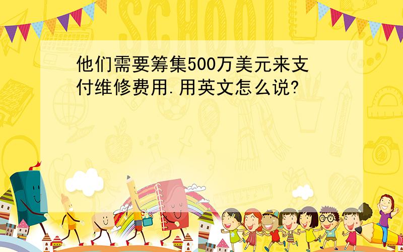 他们需要筹集500万美元来支付维修费用.用英文怎么说?