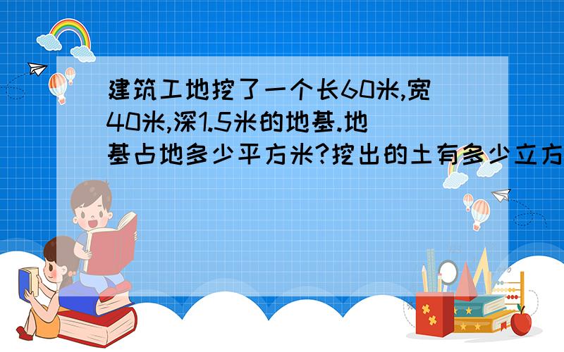 建筑工地挖了一个长60米,宽40米,深1.5米的地基.地基占地多少平方米?挖出的土有多少立方米?