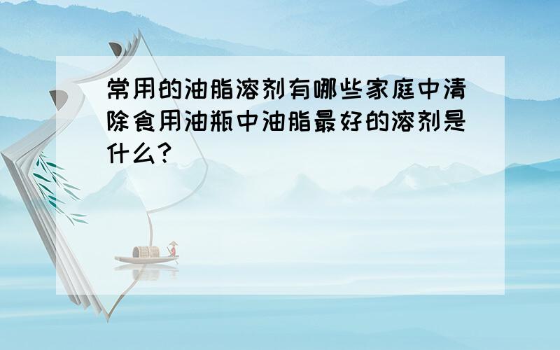 常用的油脂溶剂有哪些家庭中清除食用油瓶中油脂最好的溶剂是什么?