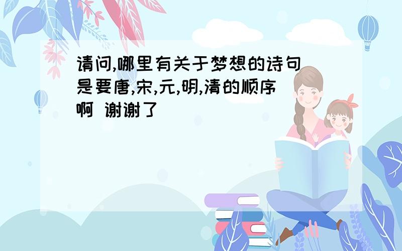 请问,哪里有关于梦想的诗句 是要唐,宋,元,明,清的顺序啊 谢谢了